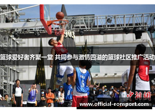 篮球爱好者齐聚一堂 共同参与激情四溢的篮球社区推广活动