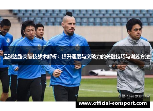 足球边路突破技战术解析：提升速度与突破力的关键技巧与训练方法