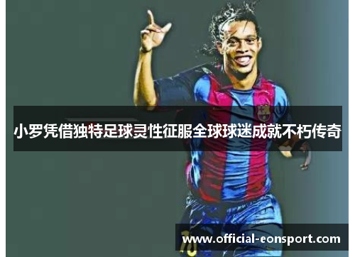 小罗凭借独特足球灵性征服全球球迷成就不朽传奇