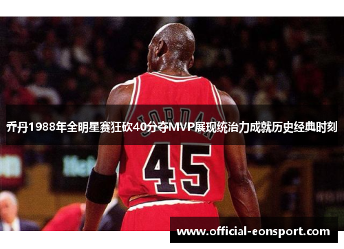 乔丹1988年全明星赛狂砍40分夺MVP展现统治力成就历史经典时刻