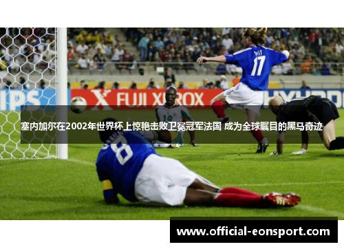 塞内加尔在2002年世界杯上惊艳击败卫冕冠军法国 成为全球瞩目的黑马奇迹