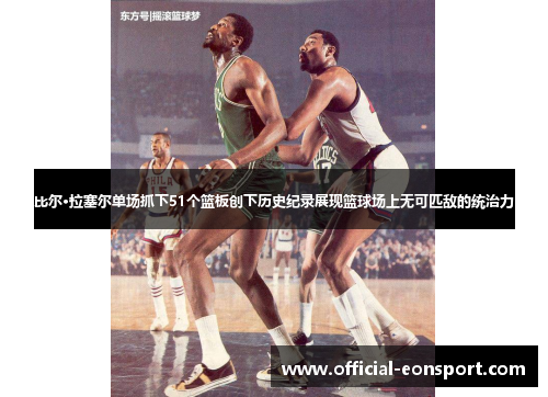 比尔·拉塞尔单场抓下51个篮板创下历史纪录展现篮球场上无可匹敌的统治力