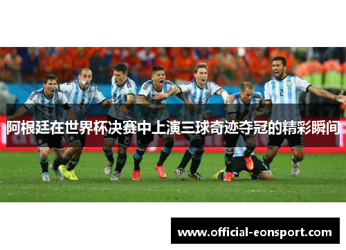 阿根廷在世界杯决赛中上演三球奇迹夺冠的精彩瞬间
