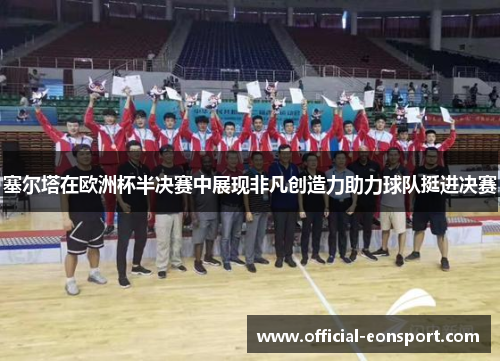 塞尔塔在欧洲杯半决赛中展现非凡创造力助力球队挺进决赛