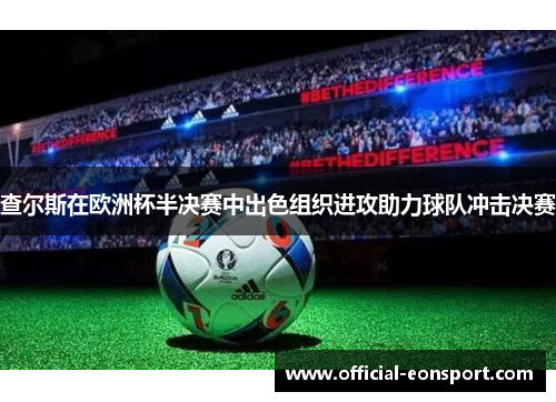 查尔斯在欧洲杯半决赛中出色组织进攻助力球队冲击决赛