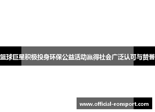 篮球巨星积极投身环保公益活动赢得社会广泛认可与赞誉