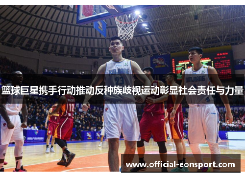 篮球巨星携手行动推动反种族歧视运动彰显社会责任与力量