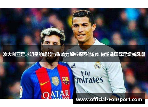 澳大利亚足球明星的崛起与影响力解析探索他们如何塑造国际足坛新风潮