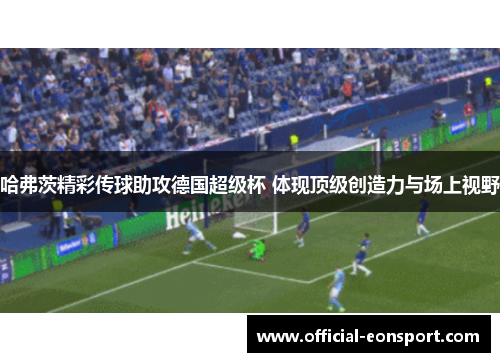 哈弗茨精彩传球助攻德国超级杯 体现顶级创造力与场上视野