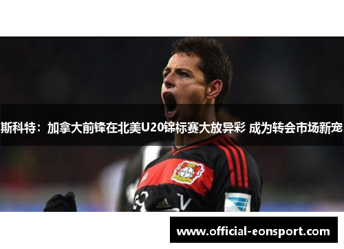 斯科特：加拿大前锋在北美U20锦标赛大放异彩 成为转会市场新宠