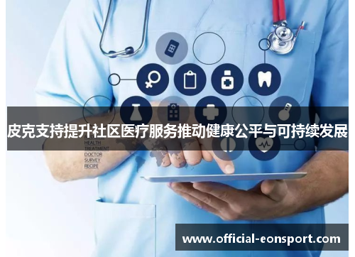 皮克支持提升社区医疗服务推动健康公平与可持续发展