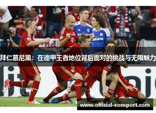 拜仁慕尼黑：在德甲王者地位背后面对的挑战与无限魅力