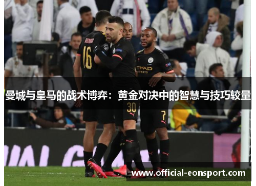 曼城与皇马的战术博弈：黄金对决中的智慧与技巧较量
