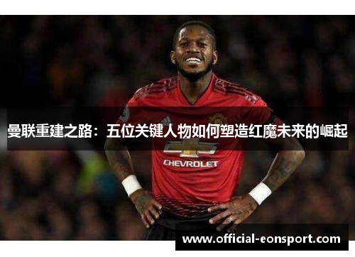 曼联重建之路：五位关键人物如何塑造红魔未来的崛起