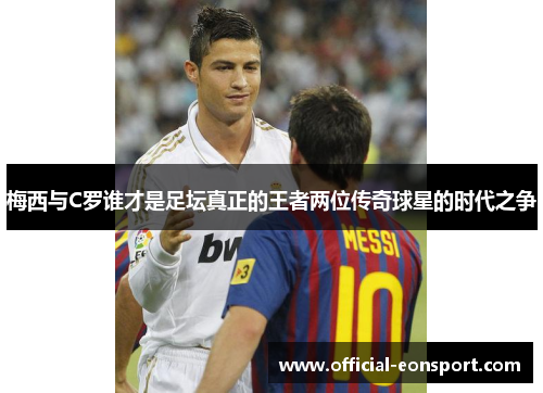 梅西与C罗谁才是足坛真正的王者两位传奇球星的时代之争