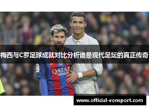 梅西与C罗足球成就对比分析谁是现代足坛的真正传奇