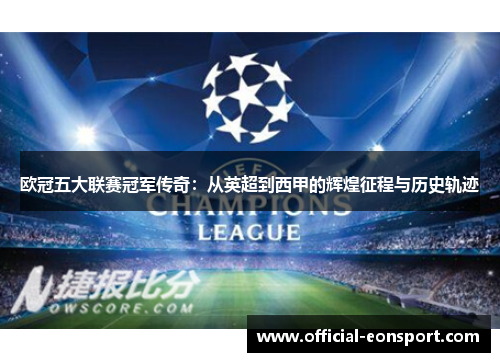 欧冠五大联赛冠军传奇：从英超到西甲的辉煌征程与历史轨迹