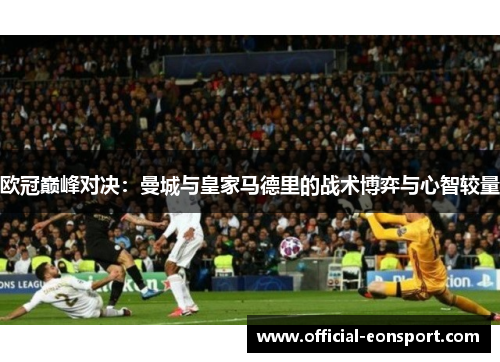欧冠巅峰对决：曼城与皇家马德里的战术博弈与心智较量
