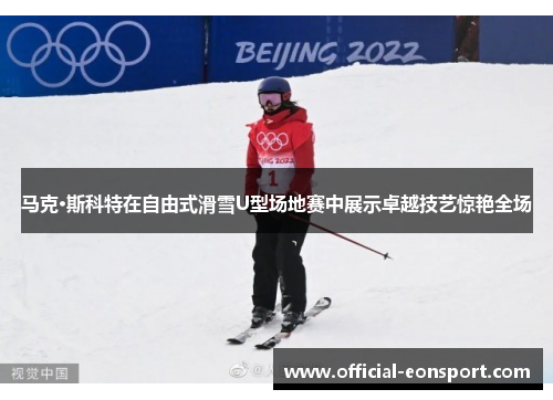 马克·斯科特在自由式滑雪U型场地赛中展示卓越技艺惊艳全场