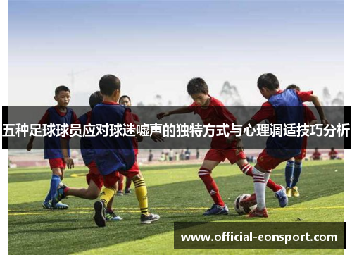 五种足球球员应对球迷嘘声的独特方式与心理调适技巧分析