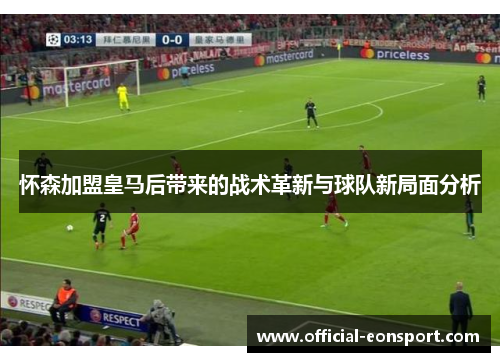 怀森加盟皇马后带来的战术革新与球队新局面分析