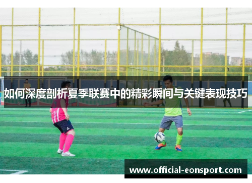 如何深度剖析夏季联赛中的精彩瞬间与关键表现技巧