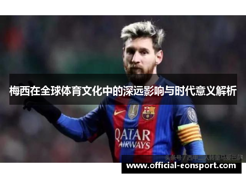梅西在全球体育文化中的深远影响与时代意义解析