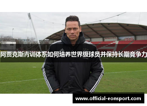 阿贾克斯青训体系如何培养世界级球员并保持长期竞争力