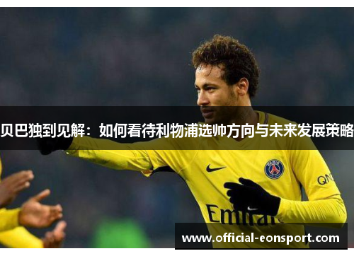 贝巴独到见解：如何看待利物浦选帅方向与未来发展策略