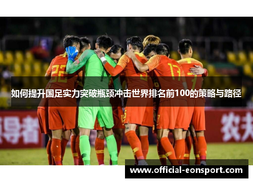 如何提升国足实力突破瓶颈冲击世界排名前100的策略与路径