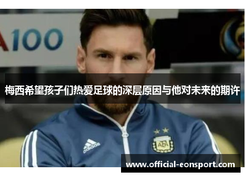 梅西希望孩子们热爱足球的深层原因与他对未来的期许