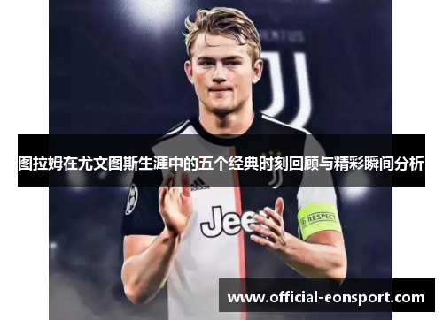 图拉姆在尤文图斯生涯中的五个经典时刻回顾与精彩瞬间分析