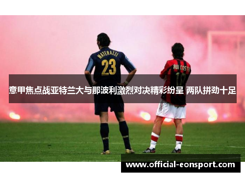 意甲焦点战亚特兰大与那波利激烈对决精彩纷呈 两队拼劲十足
