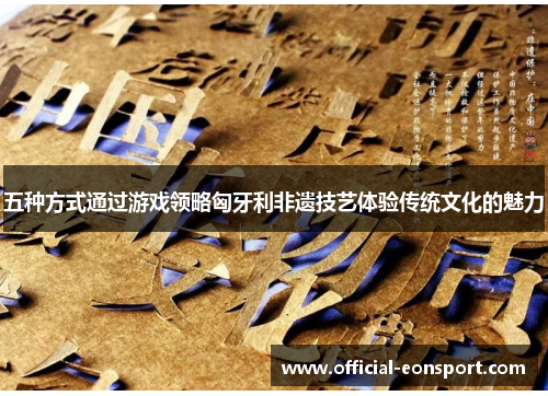 五种方式通过游戏领略匈牙利非遗技艺体验传统文化的魅力