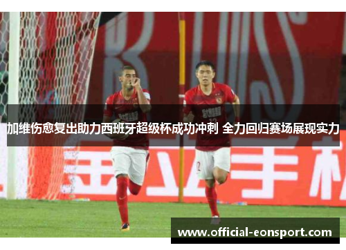 加维伤愈复出助力西班牙超级杯成功冲刺 全力回归赛场展现实力