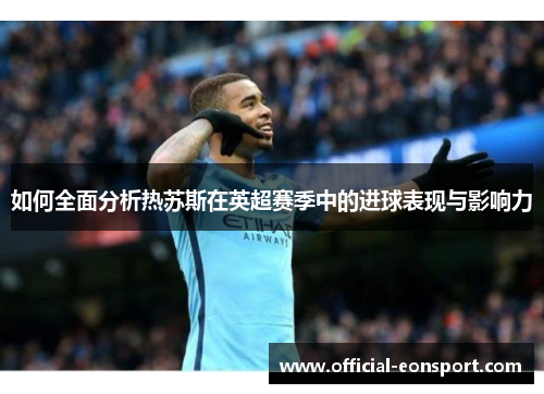 如何全面分析热苏斯在英超赛季中的进球表现与影响力