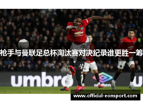 枪手与曼联足总杯淘汰赛对决纪录谁更胜一筹