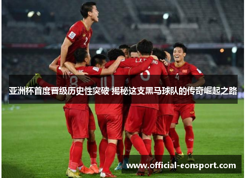亚洲杯首度晋级历史性突破 揭秘这支黑马球队的传奇崛起之路