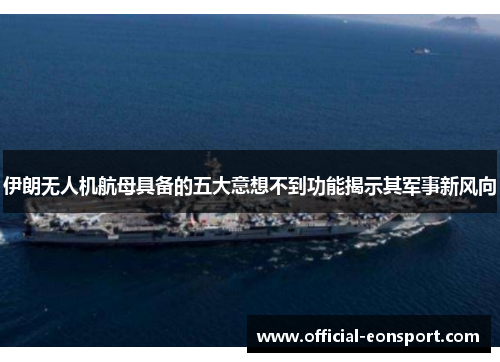 伊朗无人机航母具备的五大意想不到功能揭示其军事新风向