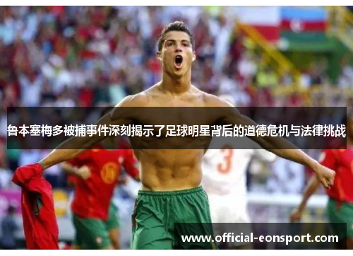 鲁本塞梅多被捕事件深刻揭示了足球明星背后的道德危机与法律挑战