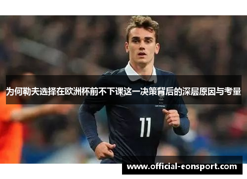 为何勒夫选择在欧洲杯前不下课这一决策背后的深层原因与考量