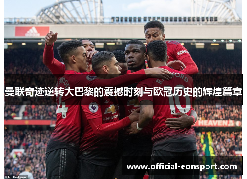 曼联奇迹逆转大巴黎的震撼时刻与欧冠历史的辉煌篇章